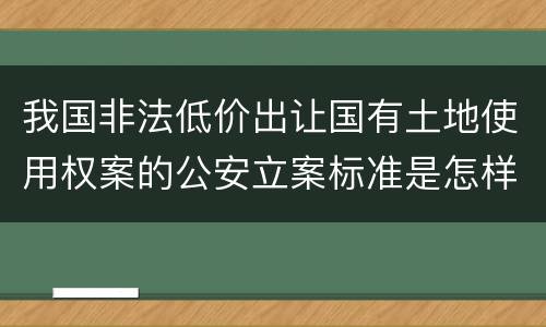 我国非法低价出让国有土地使用权案的公安立案标准是怎样的