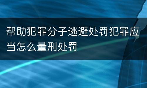 帮助犯罪分子逃避处罚犯罪应当怎么量刑处罚