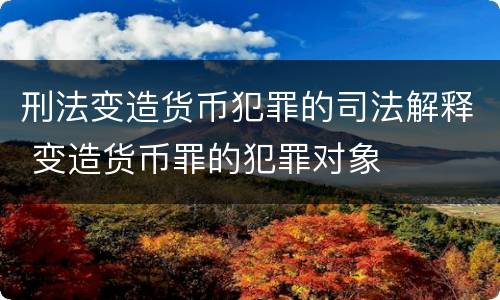 刑法变造货币犯罪的司法解释 变造货币罪的犯罪对象