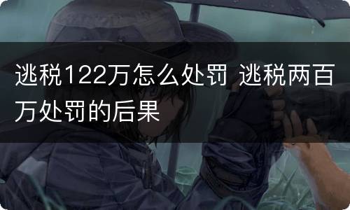 逃税122万怎么处罚 逃税两百万处罚的后果