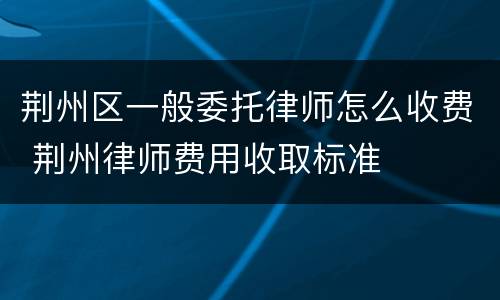 荆州区一般委托律师怎么收费 荆州律师费用收取标准