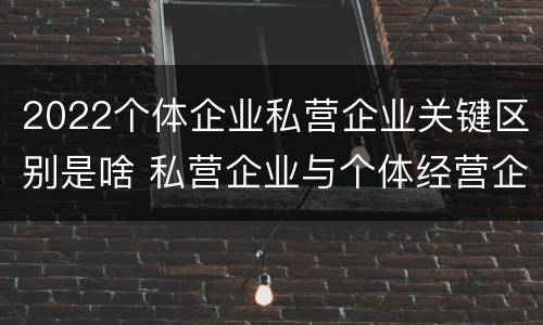 2022个体企业私营企业关键区别是啥 私营企业与个体经营企业的区别