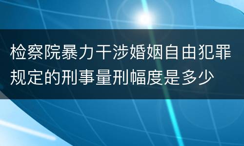 检察院暴力干涉婚姻自由犯罪规定的刑事量刑幅度是多少