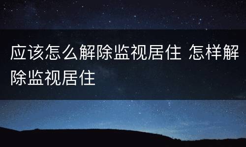 应该怎么解除监视居住 怎样解除监视居住