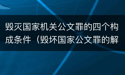 毁灭国家机关公文罪的四个构成条件（毁坏国家公文罪的解释）