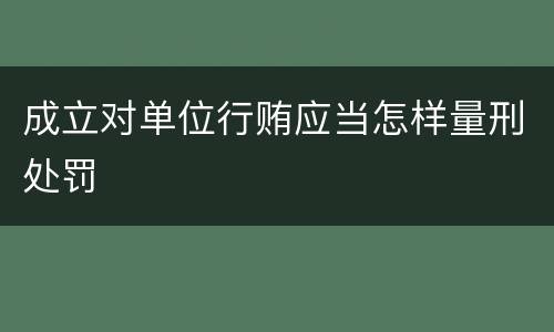 成立对单位行贿应当怎样量刑处罚