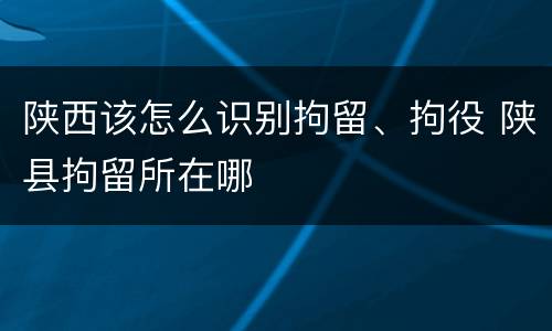 陕西该怎么识别拘留、拘役 陕县拘留所在哪