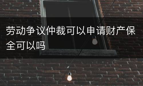 劳动争议仲裁可以申请财产保全可以吗