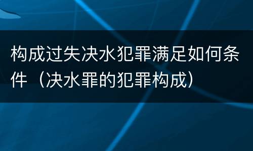 构成过失决水犯罪满足如何条件（决水罪的犯罪构成）