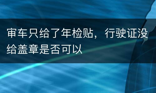 审车只给了年检贴，行驶证没给盖章是否可以