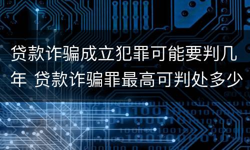 贷款诈骗成立犯罪可能要判几年 贷款诈骗罪最高可判处多少年