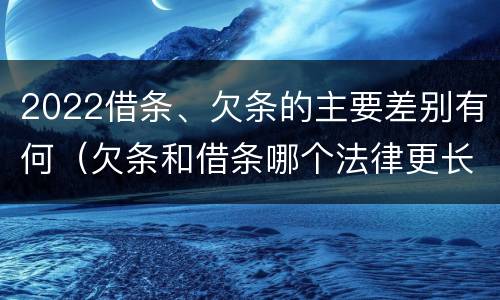 2022借条、欠条的主要差别有何（欠条和借条哪个法律更长）