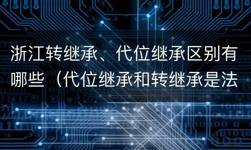 浙江转继承、代位继承区别有哪些（代位继承和转继承是法定继承吗）