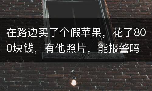 在路边买了个假苹果，花了800块钱，有他照片，能报警吗