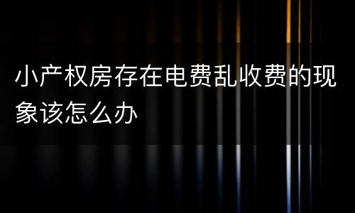 小产权房存在电费乱收费的现象该怎么办