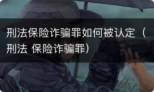 刑法保险诈骗罪如何被认定（刑法 保险诈骗罪）