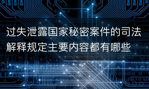 过失泄露国家秘密案件的司法解释规定主要内容都有哪些