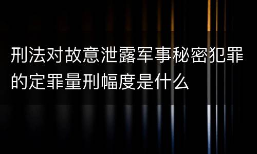 刑法对故意泄露军事秘密犯罪的定罪量刑幅度是什么