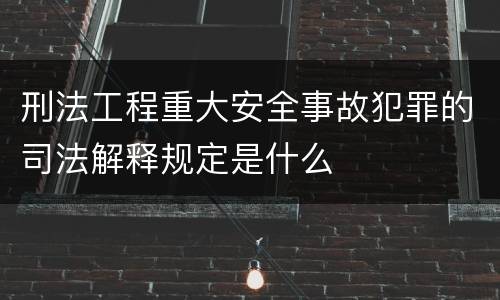 刑法工程重大安全事故犯罪的司法解释规定是什么