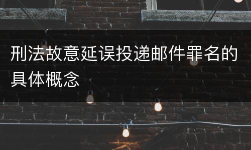 刑法故意延误投递邮件罪名的具体概念