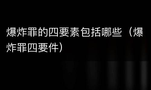 爆炸罪的四要素包括哪些（爆炸罪四要件）