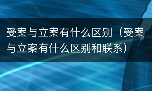 受案与立案有什么区别（受案与立案有什么区别和联系）