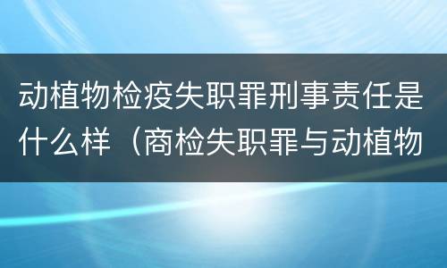 动植物检疫失职罪刑事责任是什么样（商检失职罪与动植物检疫失职罪的区别在于）