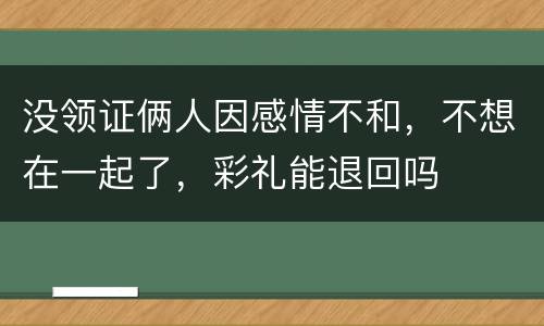 没领证俩人因感情不和，不想在一起了，彩礼能退回吗
