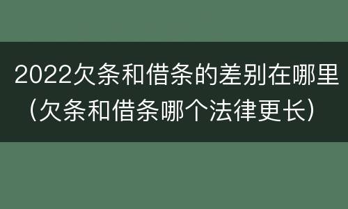 2022欠条和借条的差别在哪里（欠条和借条哪个法律更长）