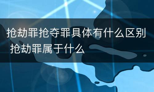 抢劫罪抢夺罪具体有什么区别 抢劫罪属于什么