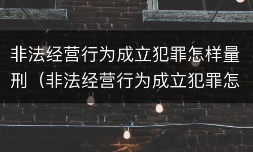 非法经营行为成立犯罪怎样量刑（非法经营行为成立犯罪怎样量刑标准）