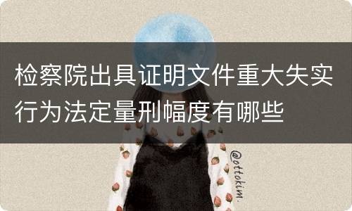 检察院出具证明文件重大失实行为法定量刑幅度有哪些