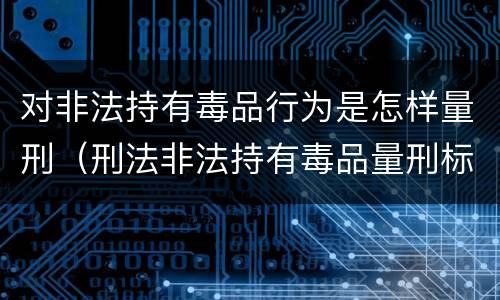 对非法持有毒品行为是怎样量刑（刑法非法持有毒品量刑标准）