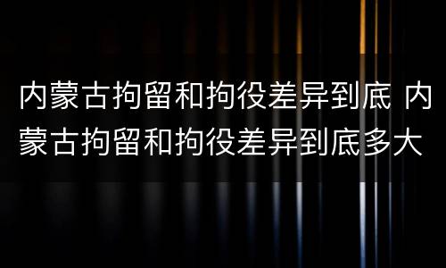 内蒙古拘留和拘役差异到底 内蒙古拘留和拘役差异到底多大