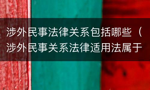涉外民事法律关系包括哪些（涉外民事关系法律适用法属于什么法）
