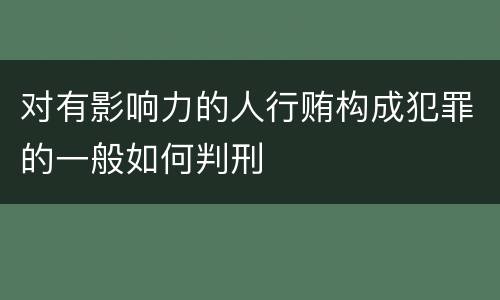 对有影响力的人行贿构成犯罪的一般如何判刑