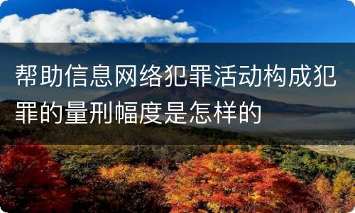 帮助信息网络犯罪活动构成犯罪的量刑幅度是怎样的