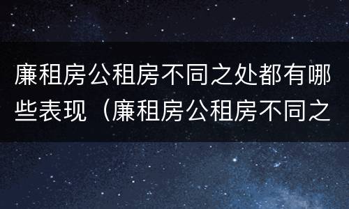 廉租房公租房不同之处都有哪些表现（廉租房公租房不同之处都有哪些表现呢）