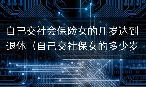 自己交社会保险女的几岁达到退休（自己交社保女的多少岁退休）