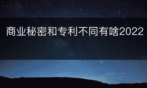 商业秘密和专利不同有啥2022