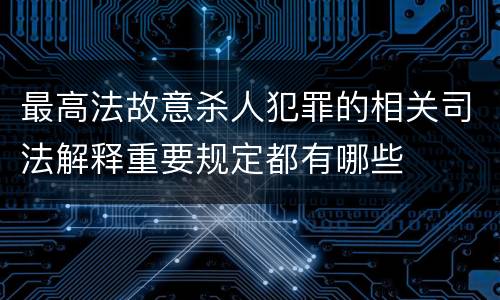 最高法故意杀人犯罪的相关司法解释重要规定都有哪些