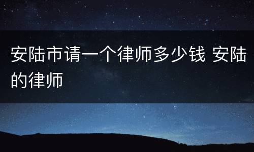 安陆市请一个律师多少钱 安陆的律师