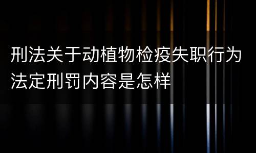 刑法关于动植物检疫失职行为法定刑罚内容是怎样