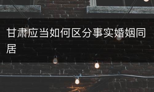 甘肃应当如何区分事实婚姻同居