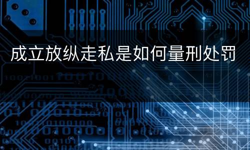 成立放纵走私是如何量刑处罚
