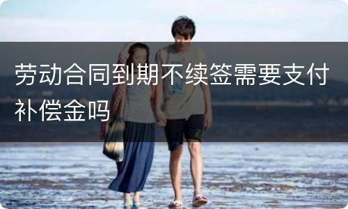 劳动合同到期不续签需要支付补偿金吗