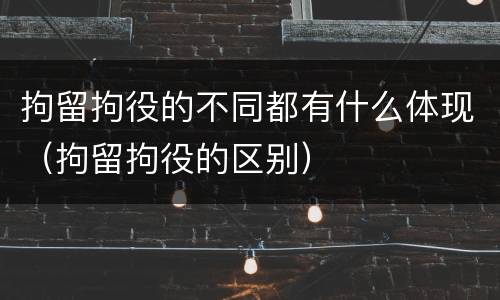 拘留拘役的不同都有什么体现（拘留拘役的区别）