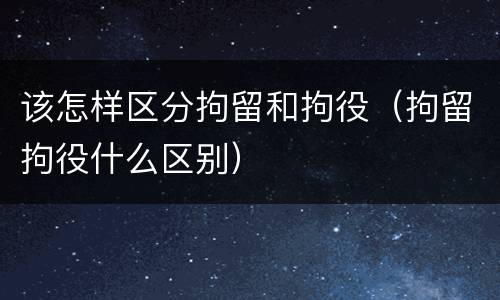 该怎样区分拘留和拘役（拘留拘役什么区别）