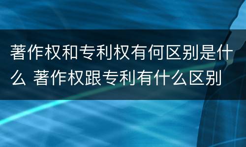 著作权和专利权有何区别是什么 著作权跟专利有什么区别