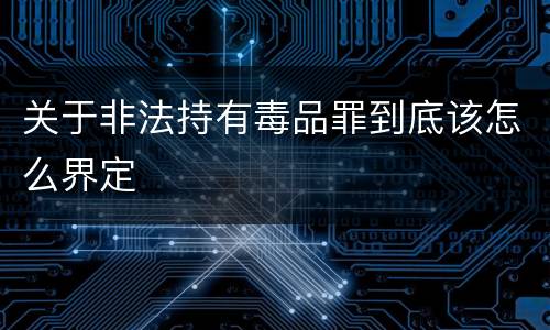 关于非法持有毒品罪到底该怎么界定